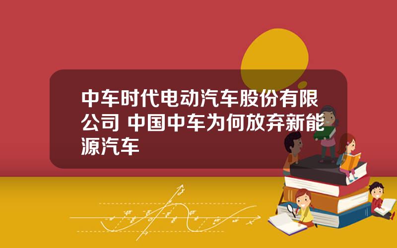 中车时代电动汽车股份有限公司 中国中车为何放弃新能源汽车